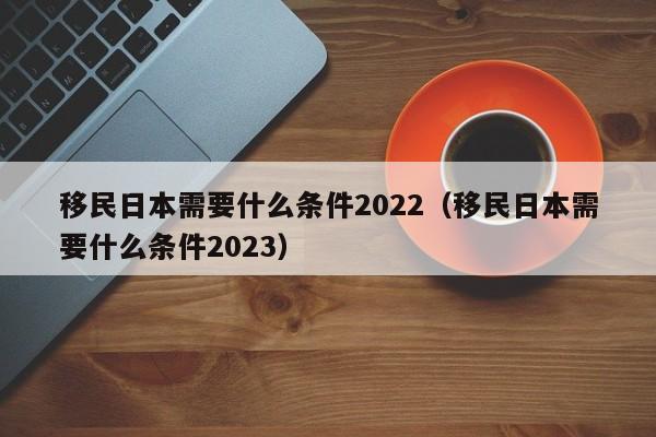移民日本需要什么条件2022（移民日本需要什么条件2023）